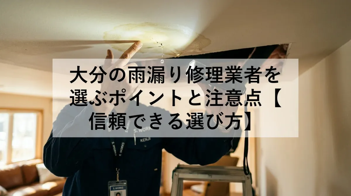 大分の雨漏り修理業者を選ぶポイントと注意点【信頼できる選び方】